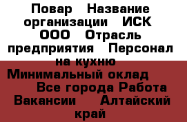 Повар › Название организации ­ ИСК, ООО › Отрасль предприятия ­ Персонал на кухню › Минимальный оклад ­ 15 000 - Все города Работа » Вакансии   . Алтайский край